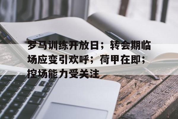 包含罗马训练开放日；转会期临场应变引欢呼；荷甲在即；控场能力受关注的词条